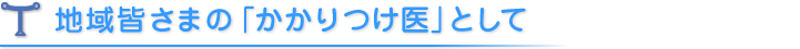 地域皆さまの「かかりつけ医」として